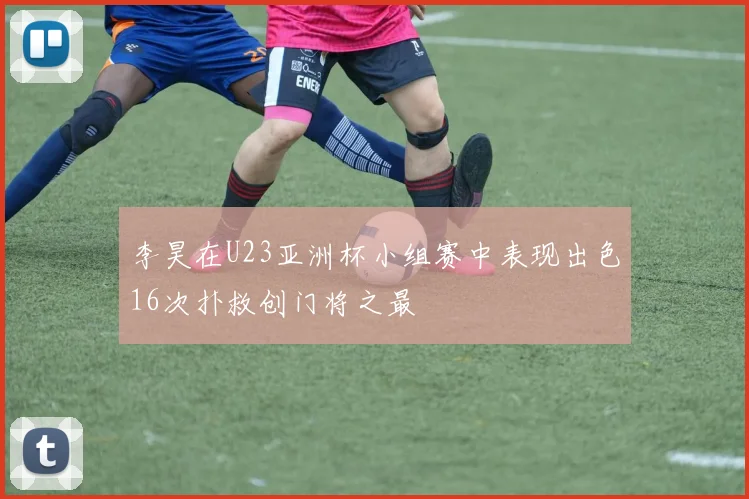李昊在U23亚洲杯小组赛中表现出色16次扑救创门将之最