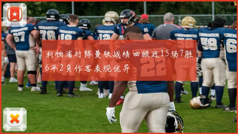 利物浦对阵曼联战绩回顾近15场7胜6平2负作客表现优异