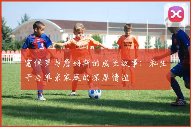 富保罗与詹姆斯的成长故事：私生子与单亲家庭的深厚情谊