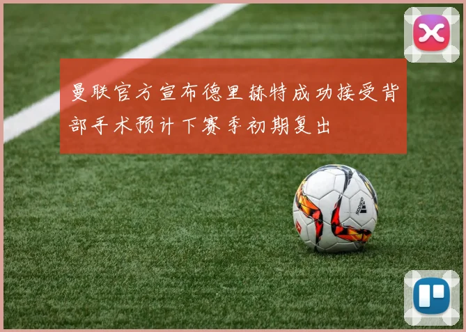 曼联官方宣布德里赫特成功接受背部手术预计下赛季初期复出
