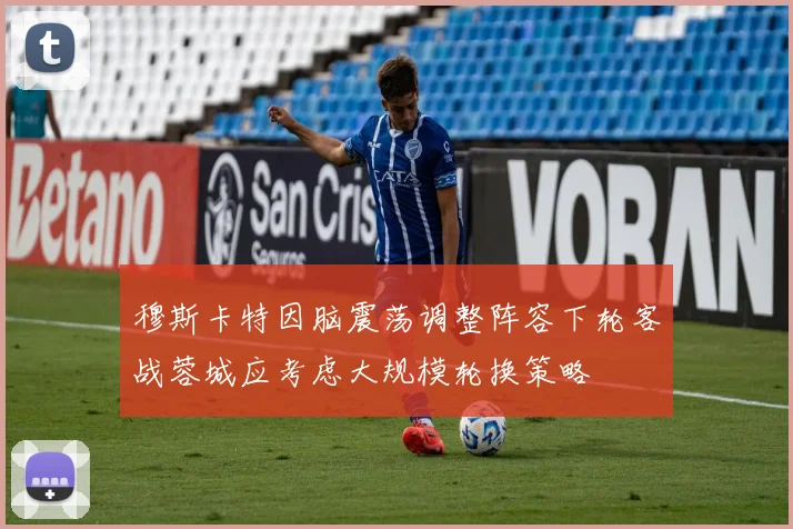 穆斯卡特因脑震荡调整阵容下轮客战蓉城应考虑大规模轮换策略