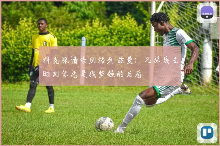 科克深情告别格列兹曼：兄弟离去时刻你总是我坚强的后盾
