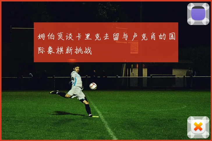 姆伯莫谈卡里克去留与卢克肖的国际象棋新挑战