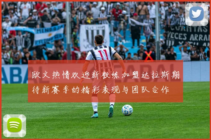 欧文热情欢迎新教练加盟达拉斯期待新赛季的精彩表现与团队合作