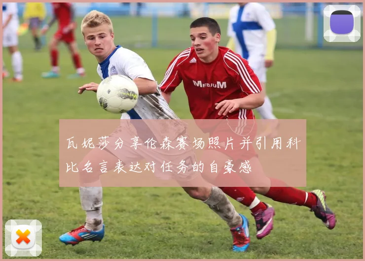 瓦妮莎分享伦森赛场照片并引用科比名言表达对任务的自豪感