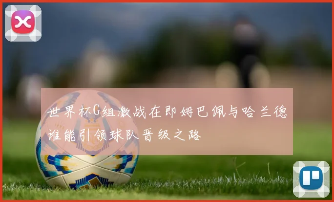 世界杯G组激战在即姆巴佩与哈兰德谁能引领球队晋级之路