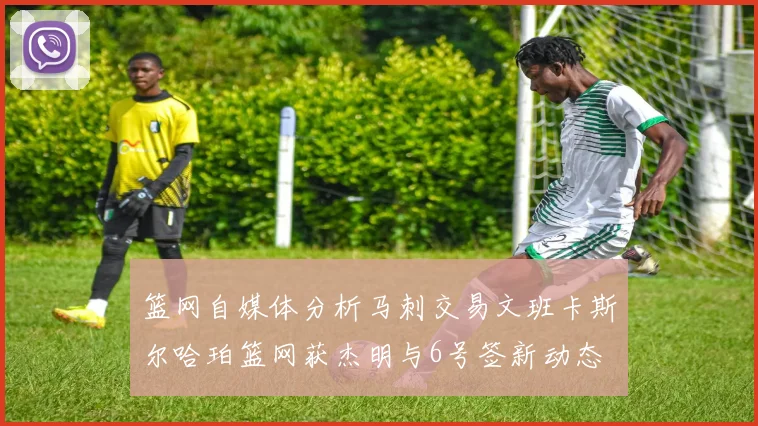 篮网自媒体分析马刺交易文班卡斯尔哈珀篮网获杰明与6号签新动态