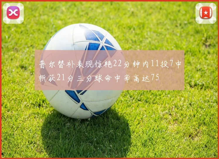 普尔替补表现惊艳22分钟内11投7中斩获21分三分球命中率高达75
