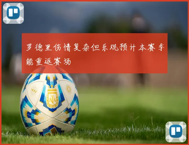 罗德里伤情复杂但乐观预计本赛季能重返赛场