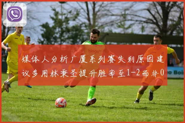 媒体人分析广厦系列赛失利原因建议多用林秉圣提升胜率至1-2而非0-3