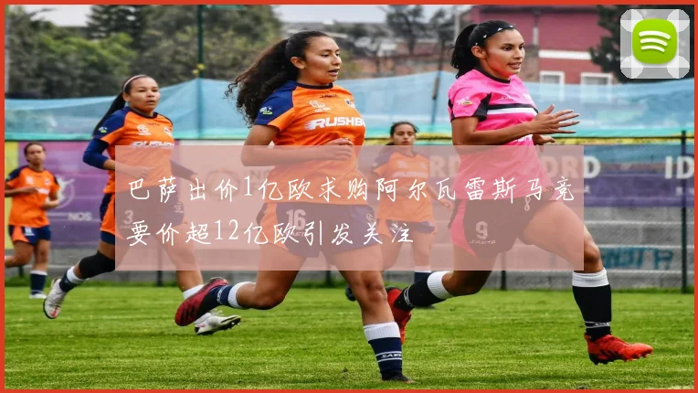 巴萨出价1亿欧求购阿尔瓦雷斯马竞要价超12亿欧引发关注