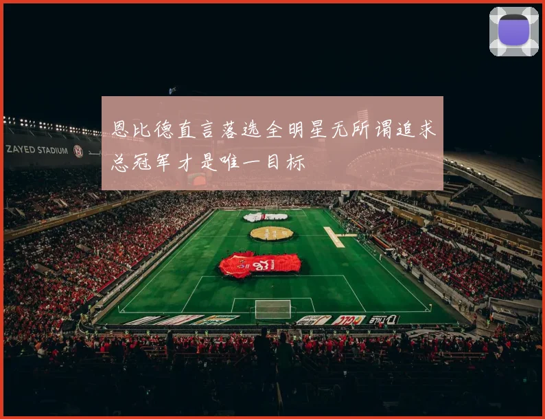 恩比德直言落选全明星无所谓追求总冠军才是唯一目标