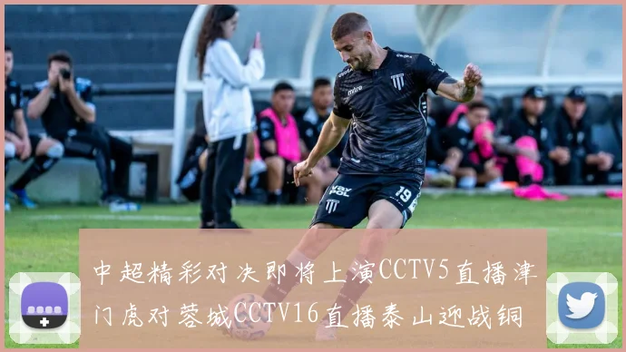 中超精彩对决即将上演CCTV5直播津门虎对蓉城CCTV16直播泰山迎战铜梁龙