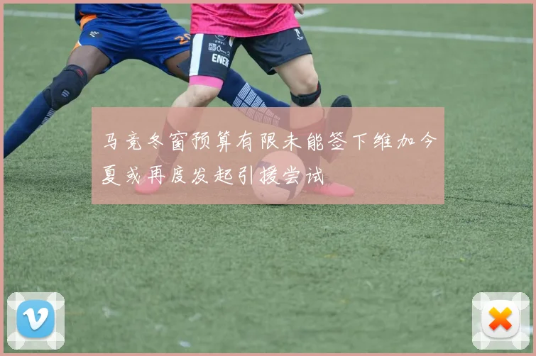 马竞冬窗预算有限未能签下维加今夏或再度发起引援尝试