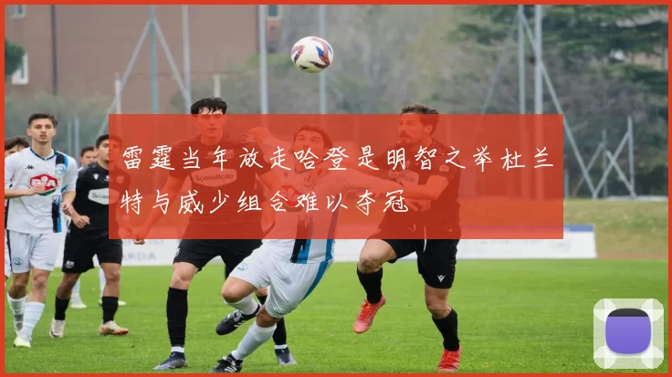 雷霆当年放走哈登是明智之举杜兰特与威少组合难以夺冠
