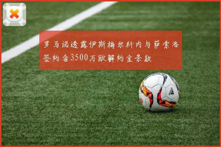 罗马诺透露伊斯梅尔科内与萨索洛签约含3500万欧解约金条款